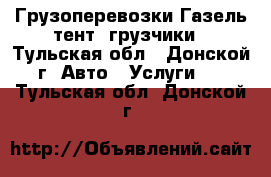 Грузоперевозки Газель-тент, грузчики - Тульская обл., Донской г. Авто » Услуги   . Тульская обл.,Донской г.